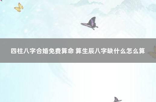 四柱八字合婚免费算命 算生辰八字缺什么怎么算