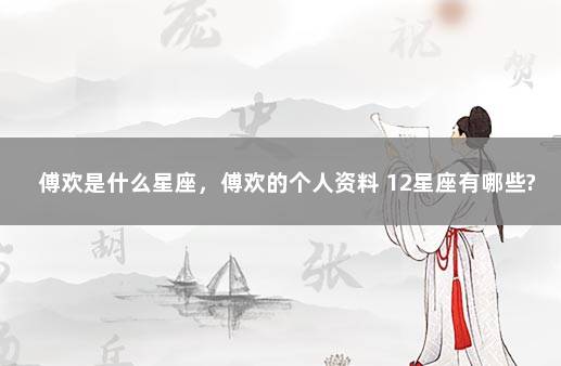 傅欢是什么星座，傅欢的个人资料 12星座有哪些?