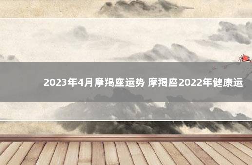 2023年4月摩羯座运势 摩羯座2022年健康运势