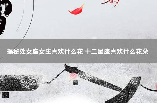 揭秘处女座女生喜欢什么花 十二星座喜欢什么花朵