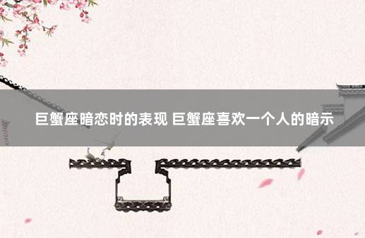 巨蟹座暗恋时的表现 巨蟹座喜欢一个人的暗示