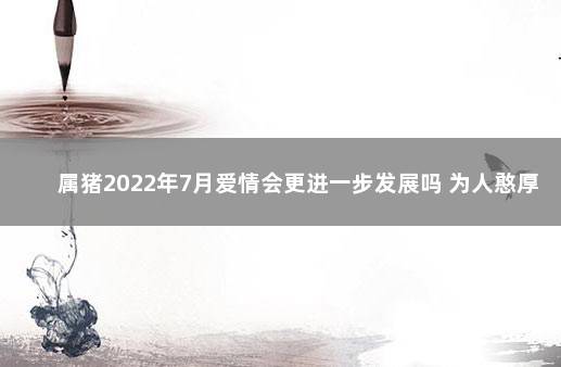 属猪2022年7月爱情会更进一步发展吗 为人憨厚爱情甜蜜