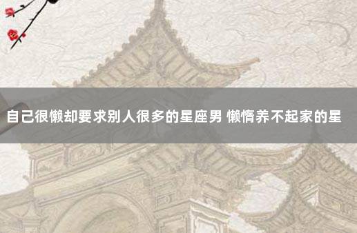自己很懒却要求别人很多的星座男 懒惰养不起家的星座男