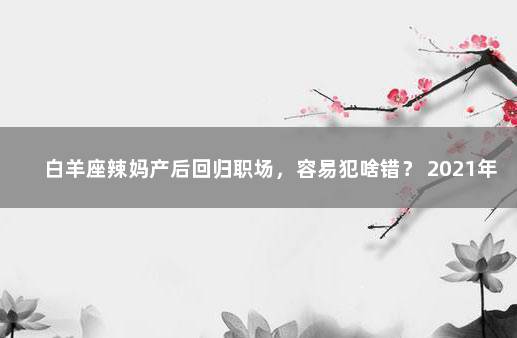 白羊座辣妈产后回归职场，容易犯啥错？ 2021年白羊座事业变动