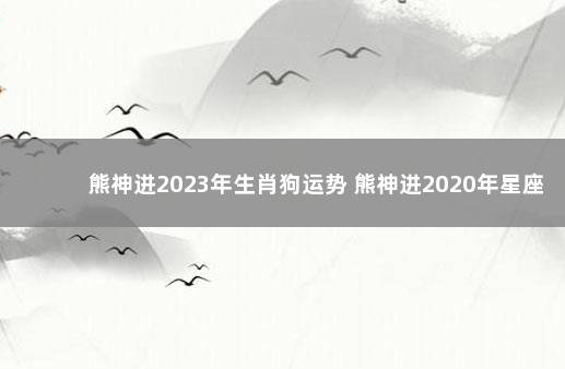 熊神进2023年生肖狗运势 熊神进2020年星座运势