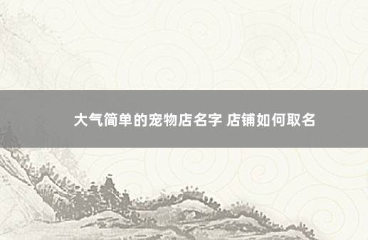 大气简单的宠物店名字 店铺如何取名