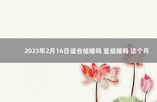 2023年2月16日适合结婚吗 宜结婚吗 这个月适宜结婚的日子