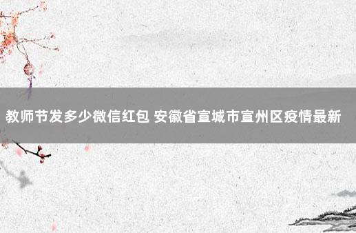 教师节发多少微信红包 安徽省宣城市宣州区疫情最新消息