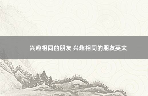 兴趣相同的朋友 兴趣相同的朋友英文