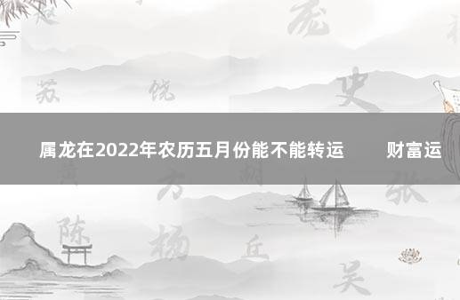 属龙在2022年农历五月份能不能转运 　　财富运势不突出