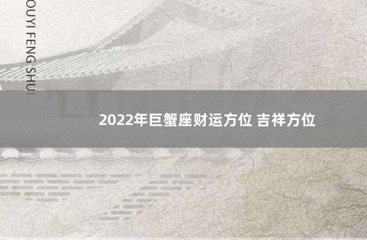 2022年巨蟹座财运方位 吉祥方位