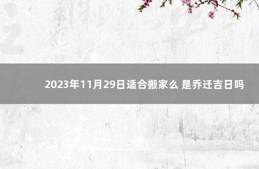 2023年11月29日适合搬家么 是乔迁吉日吗 2021年12月适合搬家的黄道吉日