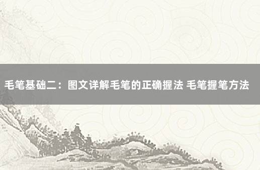 毛笔基础二：图文详解毛笔的正确握法 毛笔握笔方法有几种