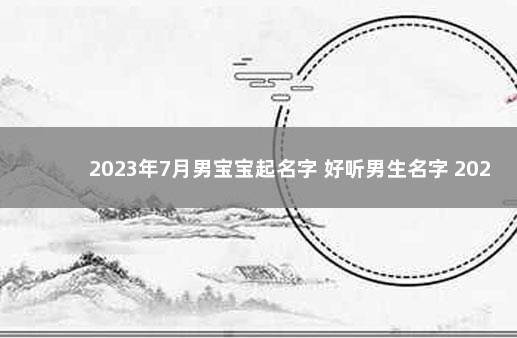 2023年7月男宝宝起名字 好听男生名字 2023兔年男孩取什么名字好