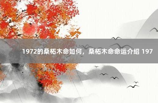 1972的桑柘木命如何，桑柘木命命运介绍 1972年属鼠的是什么木命