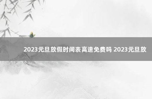 2023元旦放假时间表高速免费吗 2023元旦放假时间表公布