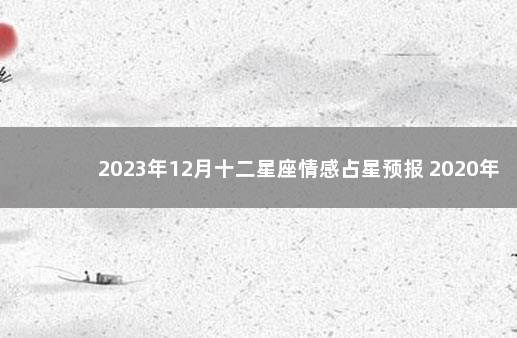 2023年12月十二星座情感占星预报 2020年至2030年星座十年运