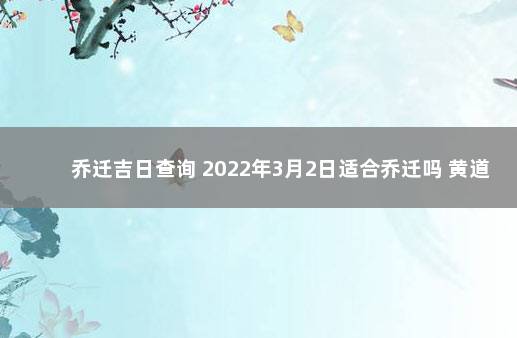 乔迁吉日查询 2022年3月2日适合乔迁吗 黄道吉日2020年1月份搬家