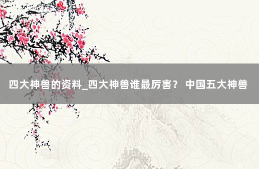 四大神兽的资料_四大神兽谁最厉害？ 中国五大神兽谁最厉害