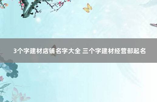 3个字建材店铺名字大全 三个字建材经营部起名