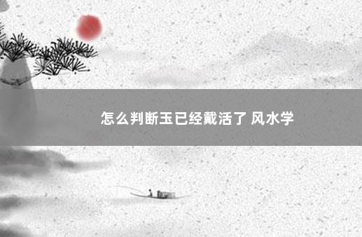 怎么判断玉已经戴活了 风水学