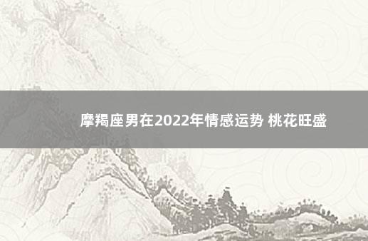 摩羯座男在2022年情感运势 桃花旺盛