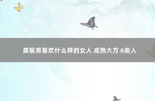 属猴男喜欢什么样的女人 成熟大方 6类人