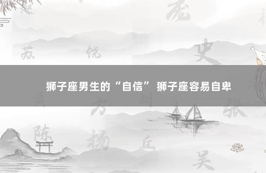 狮子座男生的“自信” 狮子座容易自卑