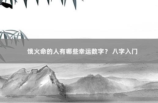 饿火命的人有哪些幸运数字？ 八字入门