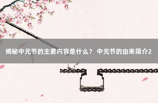 揭秘中元节的主要内容是什么？ 中元节的由来简介20字