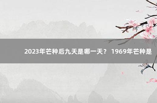 2023年芒种后九天是哪一天？ 1969年芒种是哪一天