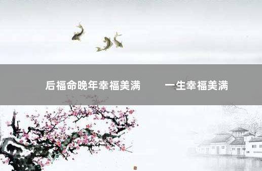 后福命晚年幸福美满 　　一生幸福美满