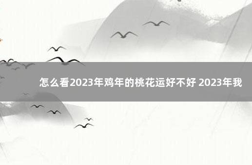 怎么看2023年鸡年的桃花运好不好 2023年我国经济会不会好转