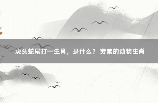 虎头蛇尾打一生肖，是什么？ 劳累的动物生肖