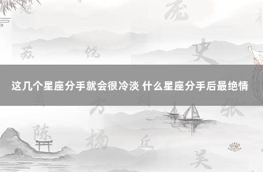 这几个星座分手就会很冷淡 什么星座分手后最绝情