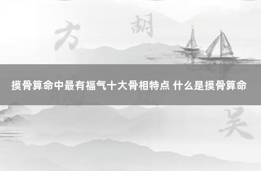 摸骨算命中最有福气十大骨相特点 什么是摸骨算命