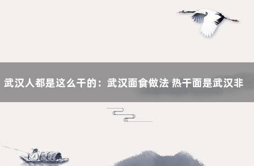 武汉人都是这么干的：武汉面食做法 热干面是武汉非常有名的小吃之一