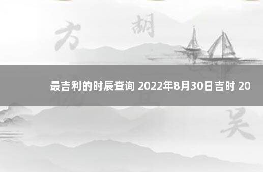 最吉利的时辰查询 2022年8月30日吉时 2023年元旦放假调休日历表