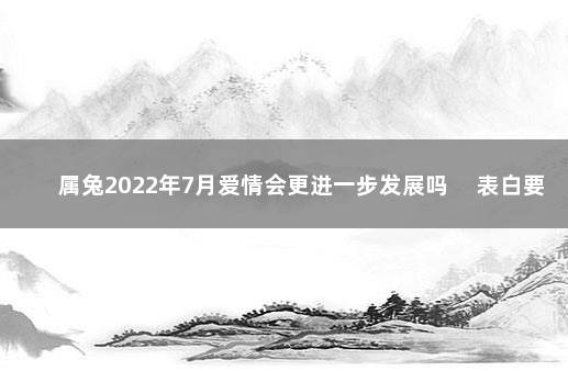属兔2022年7月爱情会更进一步发展吗 　表白要谨慎