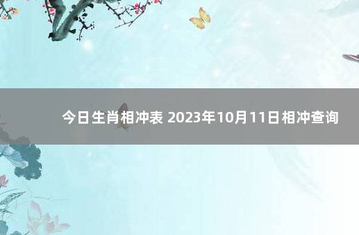 今日生肖相冲表 2023年10月11日相冲查询 2020年1月6日属什么生肖
