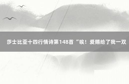 莎士比亚十四行情诗第148首“唉！爱赐给了我一双什么眼睛”…… 莎士比亚十四行诗第130首