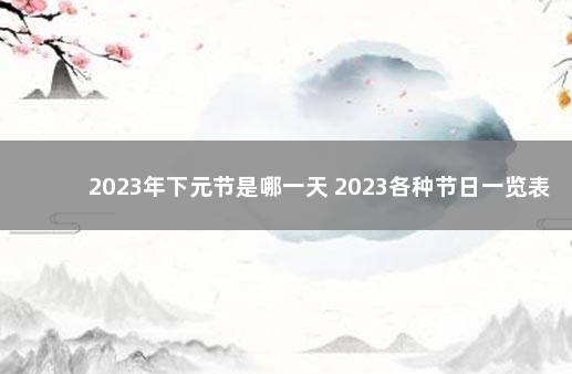 2023年下元节是哪一天 2023各种节日一览表大全
