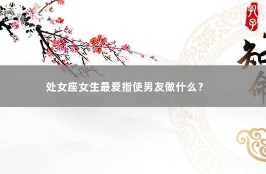 处女座女生最爱指使男友做什么？ 　　