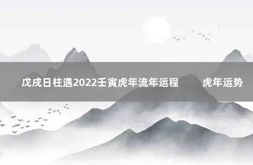 戊戌日柱遇2022壬寅虎年流年运程 　　虎年运势运程