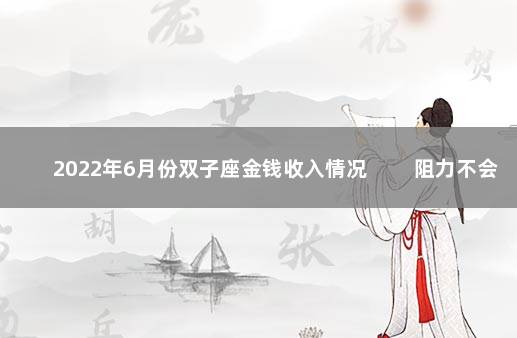 2022年6月份双子座金钱收入情况 　　阻力不会太多