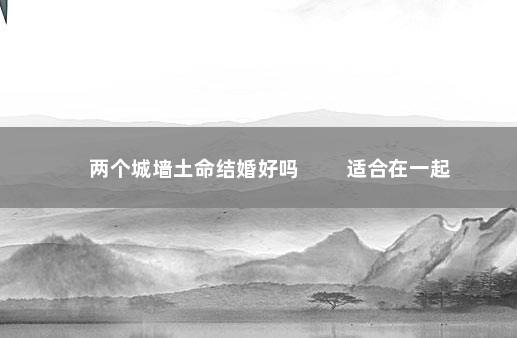 两个城墙土命结婚好吗 　　适合在一起