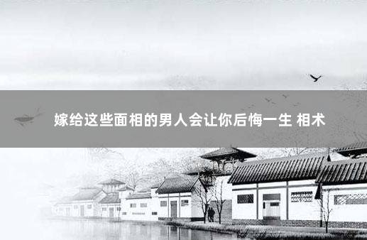 嫁给这些面相的男人会让你后悔一生 相术