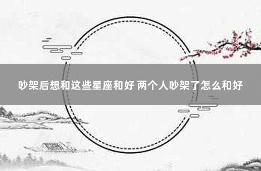 吵架后想和这些星座和好 两个人吵架了怎么和好