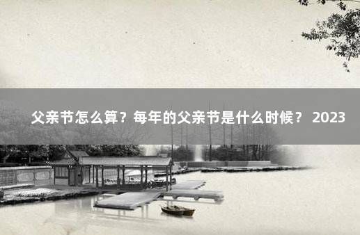 父亲节怎么算？每年的父亲节是什么时候？ 2023元旦法定节假日