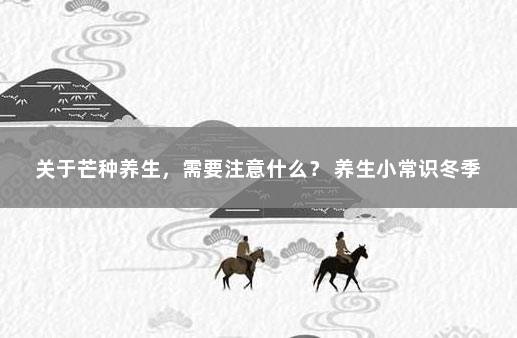 关于芒种养生，需要注意什么？ 养生小常识冬季